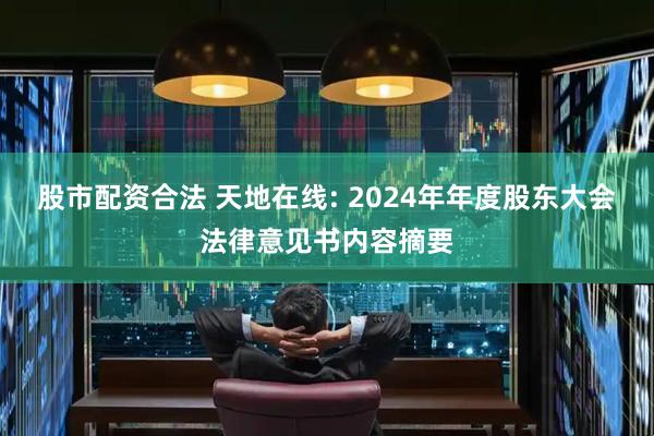 股市配资合法 天地在线: 2024年年度股东大会法律意见书内容摘要