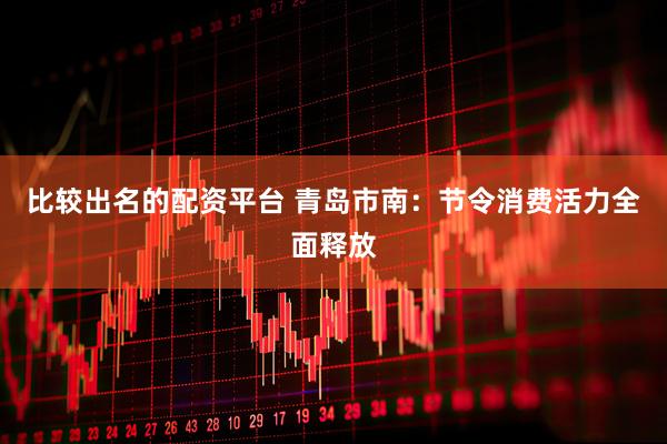 比较出名的配资平台 青岛市南：节令消费活力全面释放