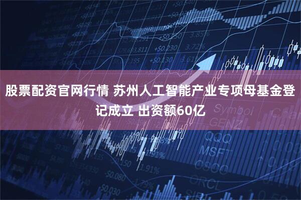 股票配资官网行情 苏州人工智能产业专项母基金登记成立 出资额60亿