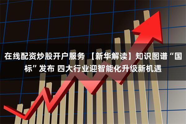 在线配资炒股开户服务 【新华解读】知识图谱“国标”发布 四大行业迎智能化升级新机遇