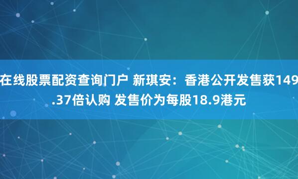 在线股票配资查询门户 新琪安：香港公开发售获149.37倍认购 发售价为每股18.9港元
