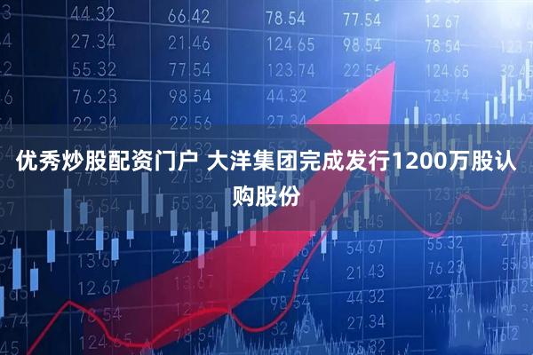 优秀炒股配资门户 大洋集团完成发行1200万股认购股份