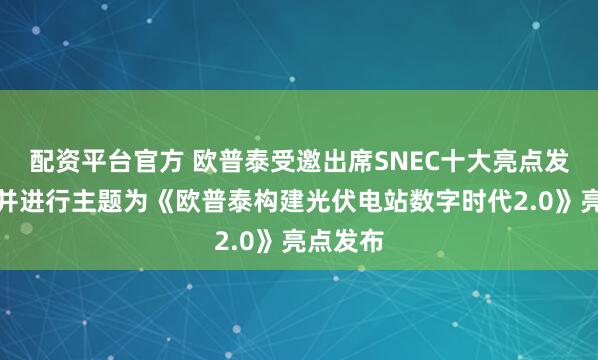 配资平台官方 欧普泰受邀出席SNEC十大亮点发布活动并进行主题为《欧普泰构建光伏电站数字时代2.0》亮点发布