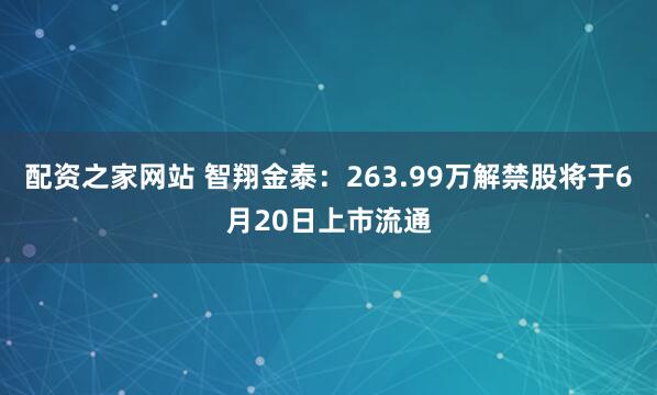 配资之家网站 智翔金泰：263.99万解禁股将于6月20日上市流通
