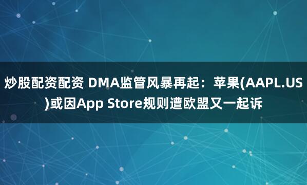 炒股配资配资 DMA监管风暴再起：苹果(AAPL.US)或因App Store规则遭欧盟又一起诉