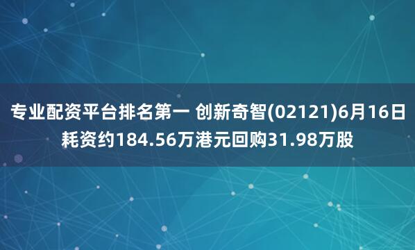 专业配资平台排名第一 创新奇智(02121)6月16日耗资约184.56万港元回购31.98万股