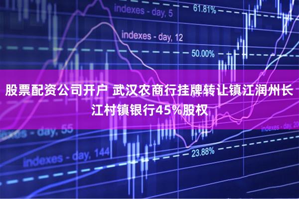 股票配资公司开户 武汉农商行挂牌转让镇江润州长江村镇银行45%股权