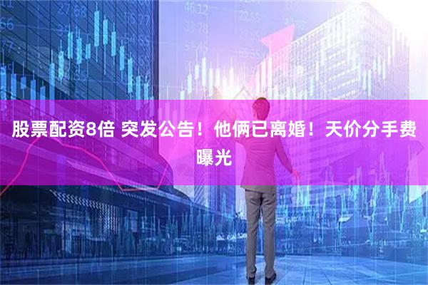 股票配资8倍 突发公告!他俩已离婚!天价分手费曝光