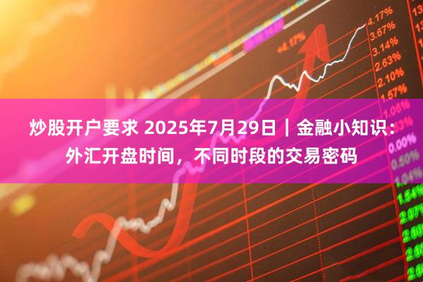 炒股开户要求 2025年7月29日｜金融小知识：外汇开盘时间，不同时段的交易密码