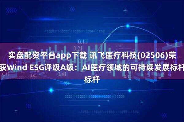 实盘配资平台app下载 讯飞医疗科技(02506)荣获Wind ESG评级A级：AI医疗领域的可持续发展标杆