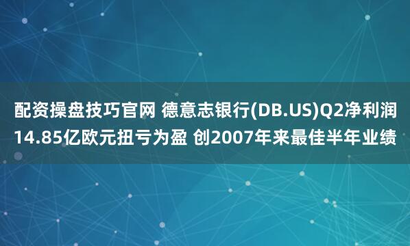 配资操盘技巧官网 德意志银行(DB.US)Q2净利润14.85亿欧元扭亏为盈 创2007年来最佳半年业绩
