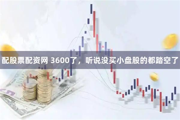 配股票配资网 3600了，听说没买小盘股的都踏空了