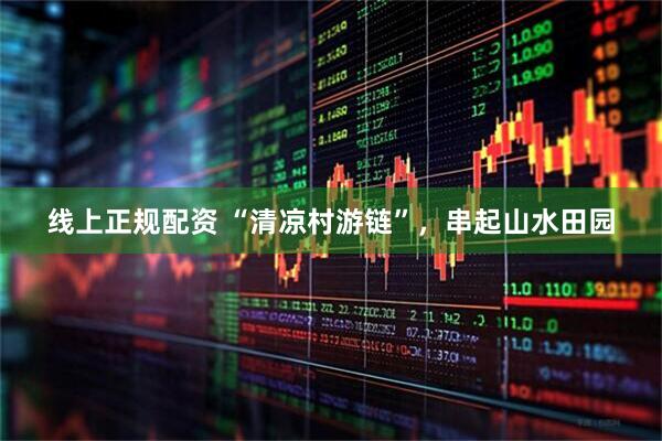 线上正规配资 “清凉村游链”，串起山水田园