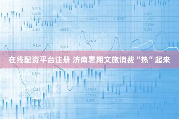 在线配资平台注册 济南暑期文旅消费“热”起来