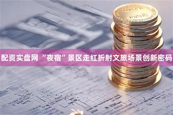 配资实盘网 “夜宿”景区走红折射文旅场景创新密码