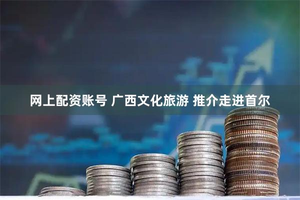 网上配资账号 广西文化旅游 推介走进首尔