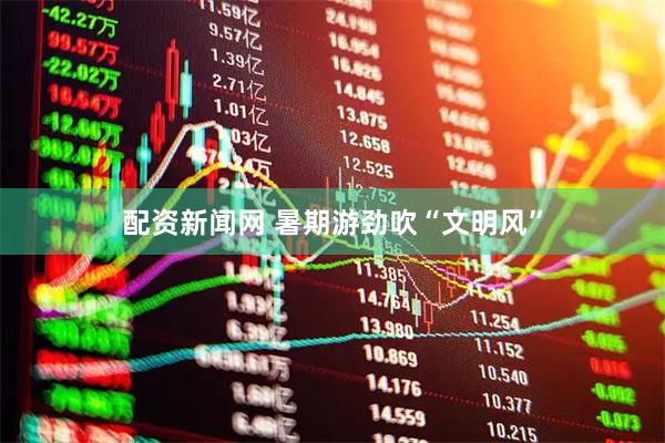 配资新闻网 暑期游劲吹“文明风”