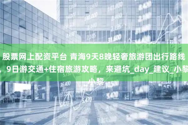 股票网上配资平台 青海9天8晚轻奢旅游团出行路线，9日游交通+住宿旅游攻略，来避坑_day_建议_小黎