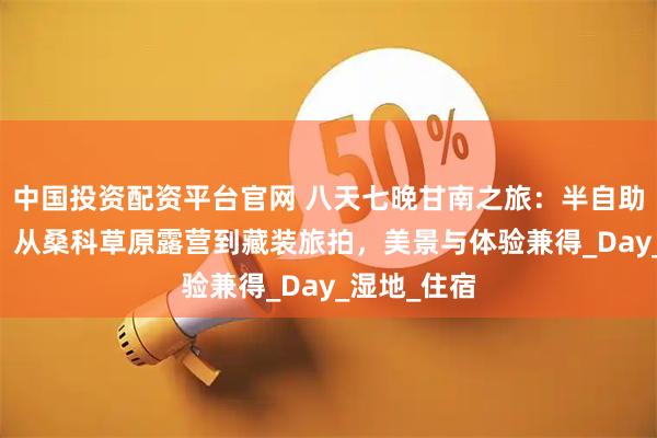 中国投资配资平台官网 八天七晚甘南之旅：半自助团人均3k，从桑科草原露营到藏装旅拍，美景与体验兼得_Day_湿地_住宿