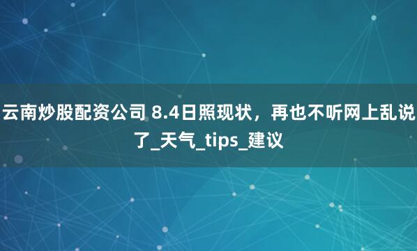 云南炒股配资公司 8.4日照现状，再也不听网上乱说了_天气_tips_建议