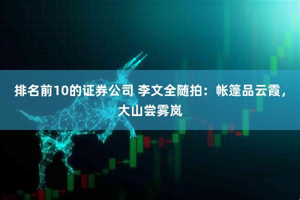 排名前10的证券公司 李文全随拍：帐篷品云霞，大山尝雾岚