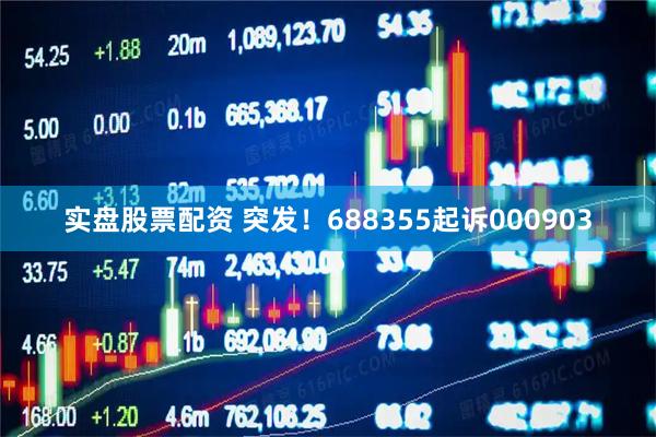 实盘股票配资 突发！688355起诉000903