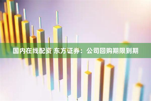 国内在线配资 东方证券：公司回购期限到期