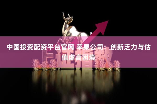 中国投资配资平台官网 苹果公司：创新乏力与估值虚高困境