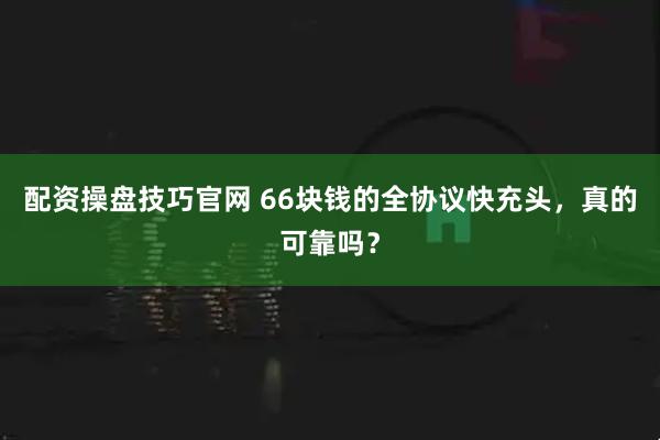 配资操盘技巧官网 66块钱的全协议快充头，真的可靠吗？