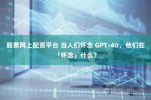 股票网上配资平台 当人们怀念 GPT-4o，他们在「怀念」什么？