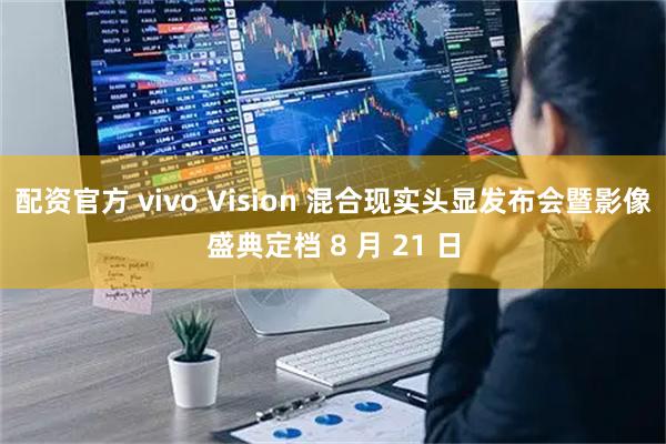 配资官方 vivo Vision 混合现实头显发布会暨影像盛典定档 8 月 21 日