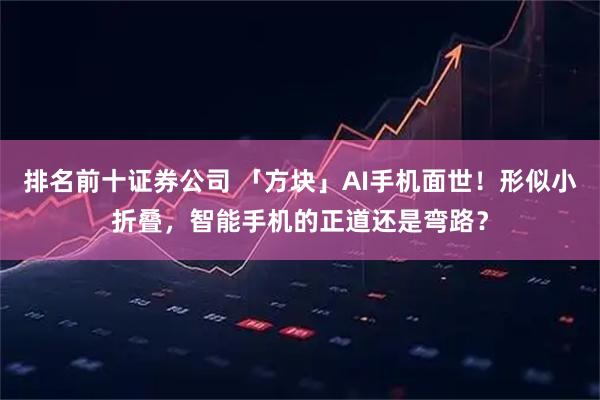 排名前十证券公司 「方块」AI手机面世！形似小折叠，智能手机的正道还是弯路？