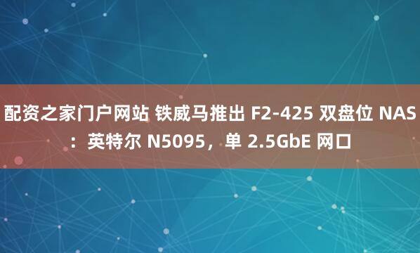 配资之家门户网站 铁威马推出 F2-425 双盘位 NAS：英特尔 N5095，单 2.5GbE 网口