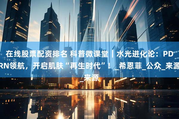 在线股票配资排名 科普微课堂｜水光进化论：PDRN领航，开启肌肤“再生时代”！_希恩菲_公众_来源