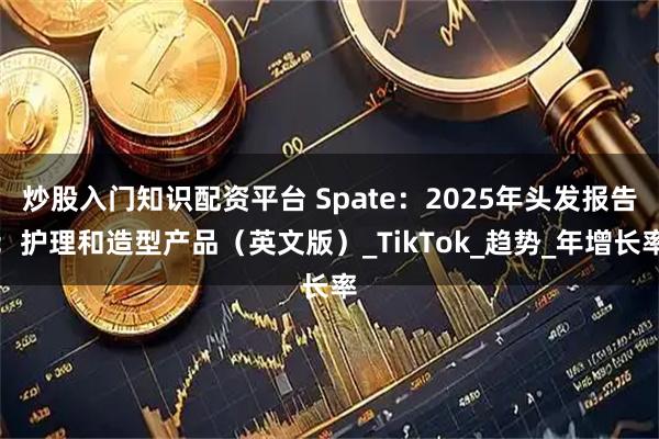 炒股入门知识配资平台 Spate：2025年头发报告：护理和造型产品（英文版）_TikTok_趋势_年增长率