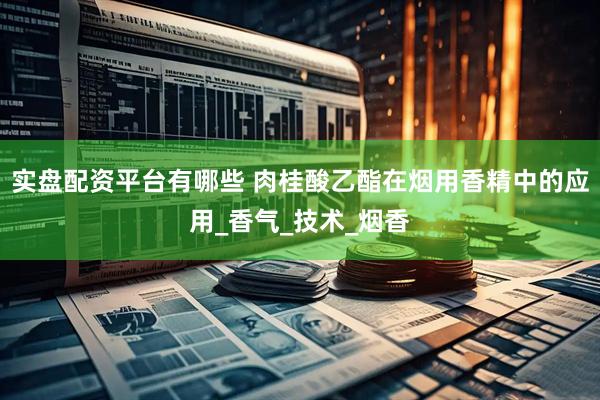 实盘配资平台有哪些 肉桂酸乙酯在烟用香精中的应用_香气_技术_烟香