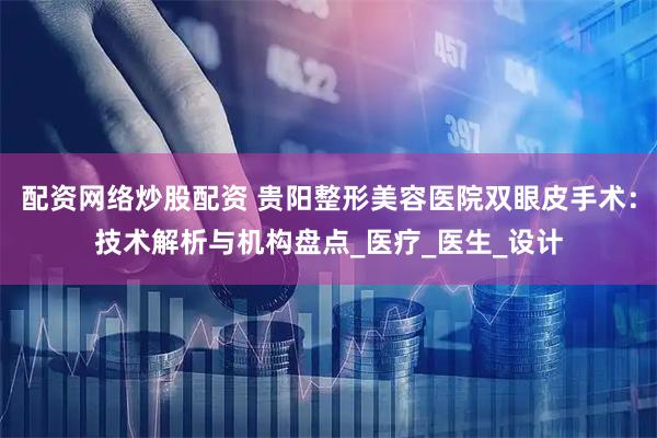 配资网络炒股配资 贵阳整形美容医院双眼皮手术：技术解析与机构盘点_医疗_医生_设计