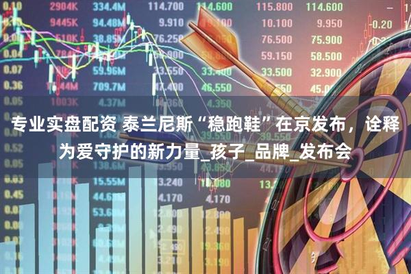 专业实盘配资 泰兰尼斯“稳跑鞋”在京发布，诠释为爱守护的新力量_孩子_品牌_发布会
