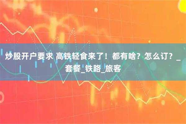 炒股开户要求 高铁轻食来了！都有啥？怎么订？_套餐_铁路_旅客
