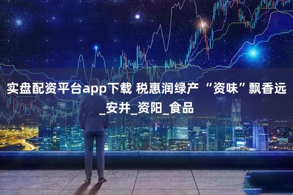 实盘配资平台app下载 税惠润绿产 “资味”飘香远_安井_资阳_食品