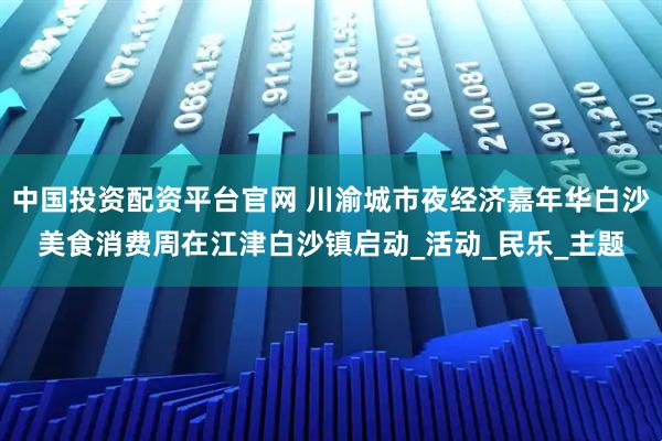 中国投资配资平台官网 川渝城市夜经济嘉年华白沙美食消费周在江津白沙镇启动_活动_民乐_主题