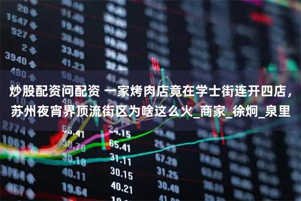 炒股配资问配资 一家烤肉店竟在学士街连开四店，苏州夜宵界顶流街区为啥这么火_商家_徐炯_泉里
