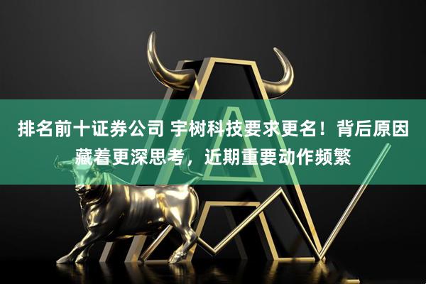 排名前十证券公司 宇树科技要求更名！背后原因藏着更深思考，近期重要动作频繁