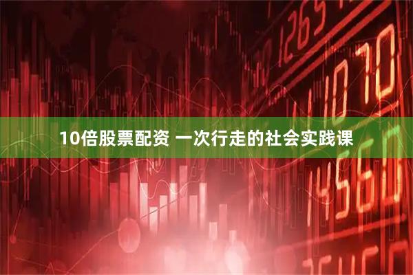 10倍股票配资 一次行走的社会实践课