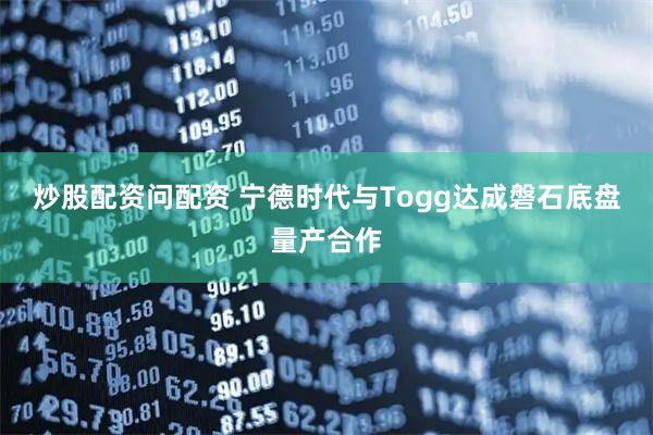 炒股配资问配资 宁德时代与Togg达成磐石底盘量产合作