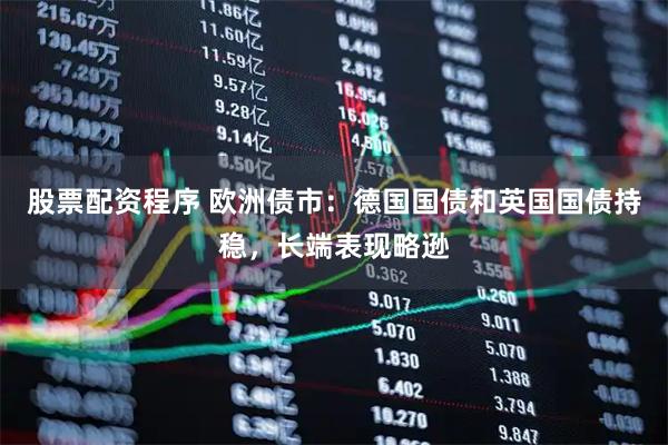 股票配资程序 欧洲债市：德国国债和英国国债持稳，长端表现略逊