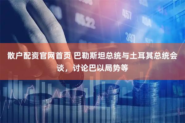 散户配资官网首页 巴勒斯坦总统与土耳其总统会谈，讨论巴以局势等
