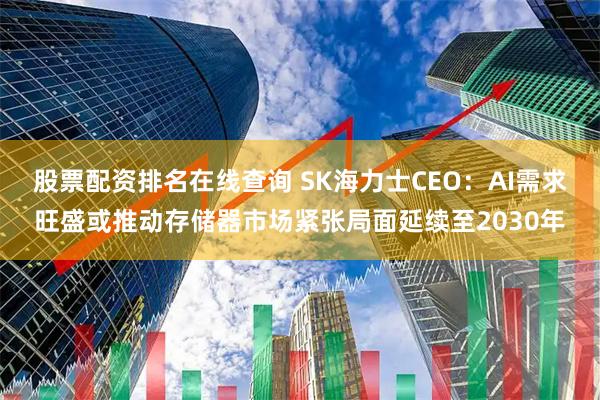 股票配资排名在线查询 SK海力士CEO：AI需求旺盛或推动存储器市场紧张局面延续至2030年