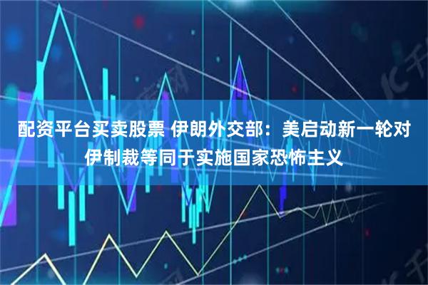 配资平台买卖股票 伊朗外交部：美启动新一轮对伊制裁等同于实施国家恐怖主义